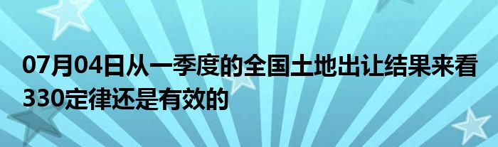 07月04日从一季度的全国土地出让结果来看 330定律还是有效的