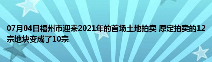 07月04日福州市迎来2021年的首场土地拍卖 原定拍卖的12宗地块变成了10宗