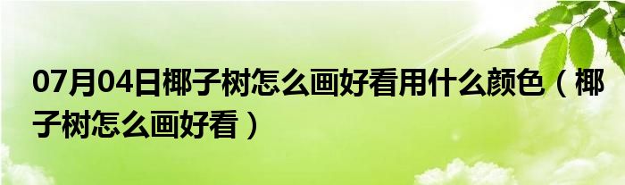 07月04日椰子树怎么画好看用什么颜色（椰子树怎么画好看）