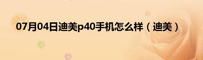 07月04日迪美p40手机怎么样（迪美）