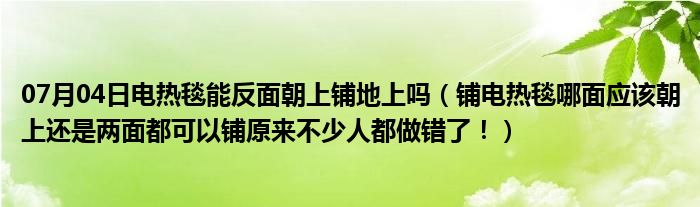 07月04日电热毯能反面朝上铺地上吗（铺电热毯哪面应该朝上还是两面都可以铺原来不少人都做错了！）