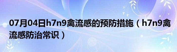 07月04日h7n9禽流感的预防措施（h7n9禽流感防治常识）