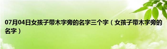 07月04日女孩子带木字旁的名字三个字（女孩子带木字旁的名字）