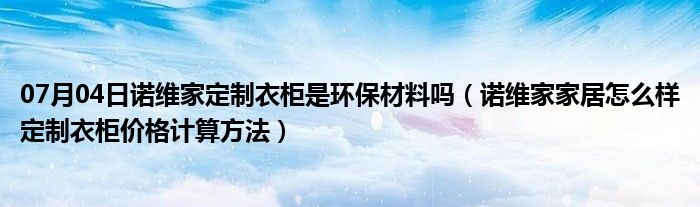 07月04日诺维家定制衣柜是环保材料吗（诺维家家居怎么样定制衣柜价格计算方法）