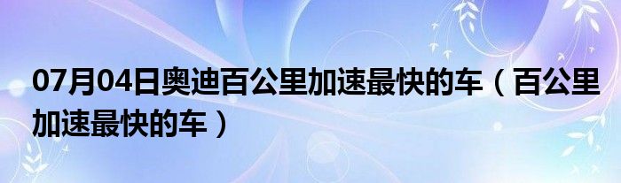 07月04日奥迪百公里加速最快的车（百公里加速最快的车）