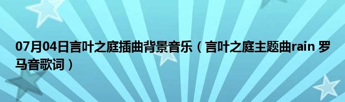 07月04日言叶之庭插曲背景音乐（言叶之庭主题曲rain 罗马音歌词）