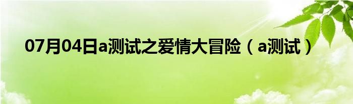 07月04日a测试之爱情大冒险（a测试）