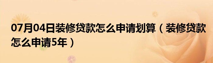 07月04日装修贷款怎么申请划算（装修贷款怎么申请5年）