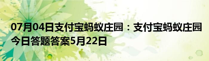 07月04日支付宝蚂蚁庄园：支付宝蚂蚁庄园今日答题答案5月22日