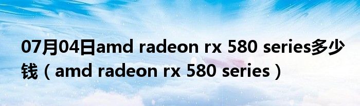 07月04日amd radeon rx 580 series多少钱（amd radeon rx 580 series）