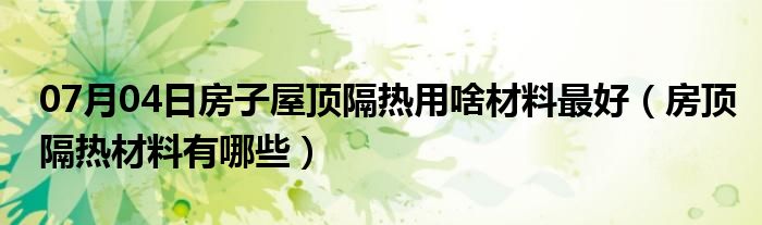 07月04日房子屋顶隔热用啥材料最好（房顶隔热材料有哪些）