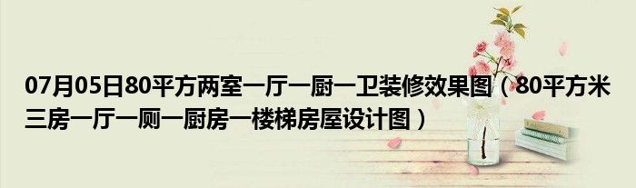 07月05日80平方两室一厅一厨一卫装修效果图（80平方米三房一厅一厕一厨房一楼梯房屋设计图）