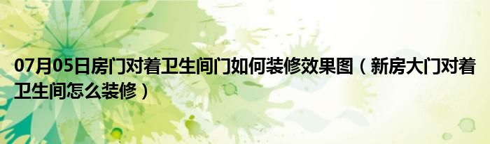 07月05日房门对着卫生间门如何装修效果图（新房大门对着卫生间怎么装修）