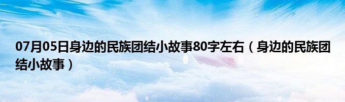 07月05日身边的民族团结小故事80字左右（身边的民族团结小故事）