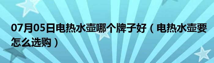 07月05日电热水壶哪个牌子好（电热水壶要怎么选购）