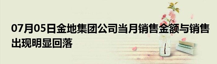 07月05日金地集团公司当月销售金额与销售出现明显回落