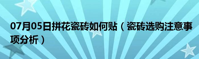 07月05日拼花瓷砖如何贴（瓷砖选购注意事项分析）