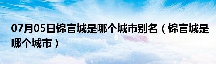 07月05日锦官城是哪个城市别名（锦官城是哪个城市）