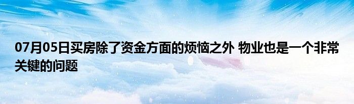 07月05日买房除了资金方面的烦恼之外 物业也是一个非常关键的问题