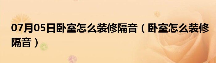 07月05日卧室怎么装修隔音（卧室怎么装修隔音）