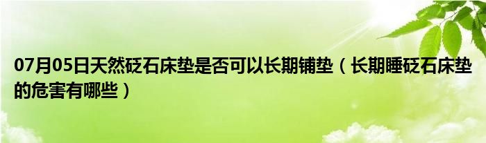 07月05日天然砭石床垫是否可以长期铺垫（长期睡砭石床垫的危害有哪些）