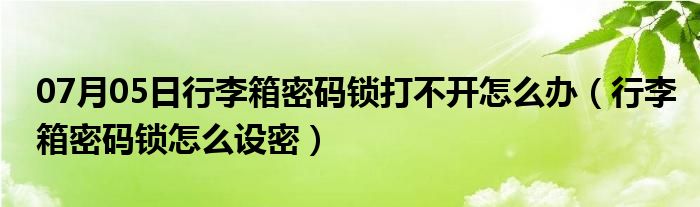 07月05日行李箱密码锁打不开怎么办（行李箱密码锁怎么设密）