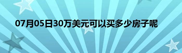 07月05日30万美元可以买多少房子呢