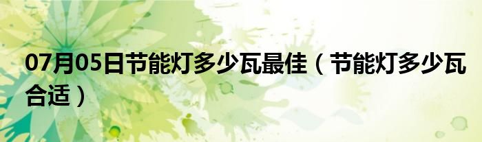 07月05日节能灯多少瓦最佳（节能灯多少瓦合适）