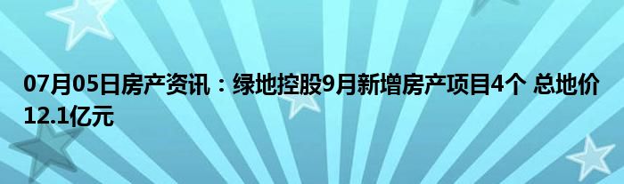 07月05日房产资讯：绿地控股9月新增房产项目4个 总地价12.1亿元