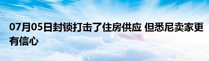 07月05日封锁打击了住房供应 但悉尼卖家更有信心