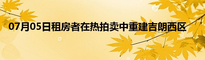 07月05日租房者在热拍卖中重建吉朗西区