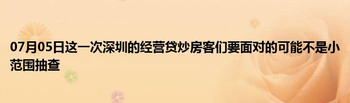 07月05日这一次深圳的经营贷炒房客们要面对的可能不是小范围抽查