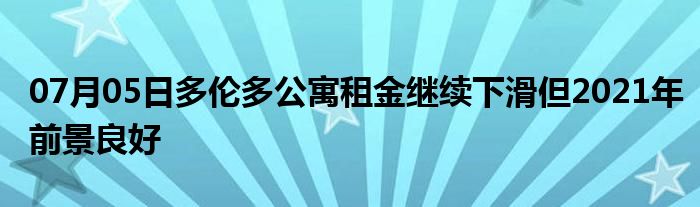 07月05日多伦多公寓租金继续下滑但2021年前景良好