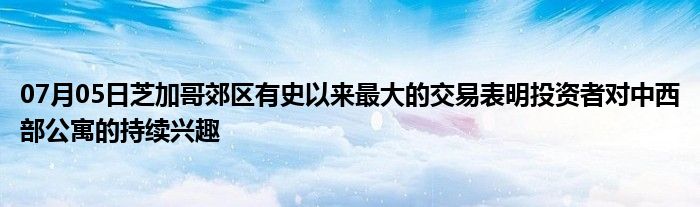 07月05日芝加哥郊区有史以来最大的交易表明投资者对中西部公寓的持续兴趣