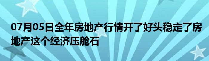 07月05日全年房地产行情开了好头稳定了房地产这个经济压舱石