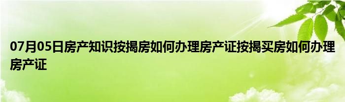 07月05日房产知识按揭房如何办理房产证按揭买房如何办理房产证