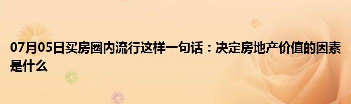 07月05日买房圈内流行这样一句话：决定房地产价值的因素是什么