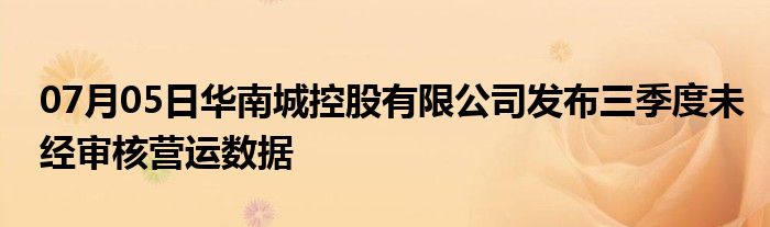 07月05日华南城控股有限公司发布三季度未经审核营运数据