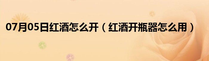 07月05日红酒怎么开（红酒开瓶器怎么用）