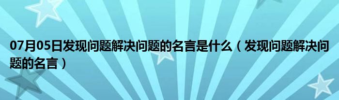 07月05日发现问题解决问题的名言是什么（发现问题解决问题的名言）