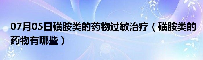 07月05日磺胺类的药物过敏治疗（磺胺类的药物有哪些）