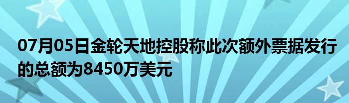 07月05日金轮天地控股称此次额外票据发行的总额为8450万美元