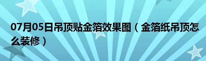 07月05日吊顶贴金箔效果图（金箔纸吊顶怎么装修）