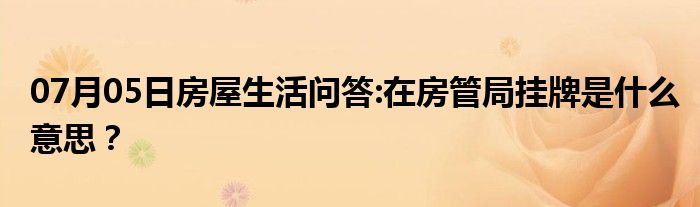 07月05日房屋生活问答:在房管局挂牌是什么意思？