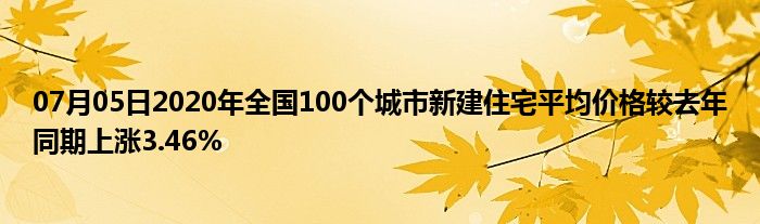 07月05日2020年全国100个城市新建住宅平均价格较去年同期上涨3.46%