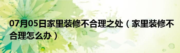 07月05日家里装修不合理之处（家里装修不合理怎么办）