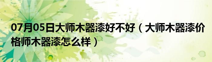 07月05日大师木器漆好不好（大师木器漆价格师木器漆怎么样）