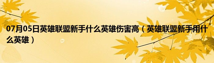 07月05日英雄联盟新手什么英雄伤害高（英雄联盟新手用什么英雄）