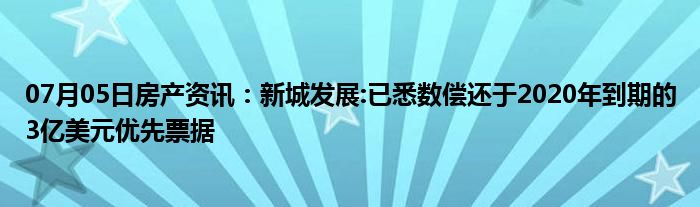 07月05日房产资讯：新城发展:已悉数偿还于2020年到期的3亿美元优先票据