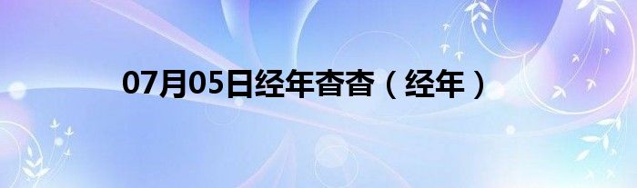 07月05日经年杳杳（经年）